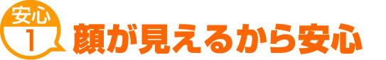 安心1　顔が見えるから安心